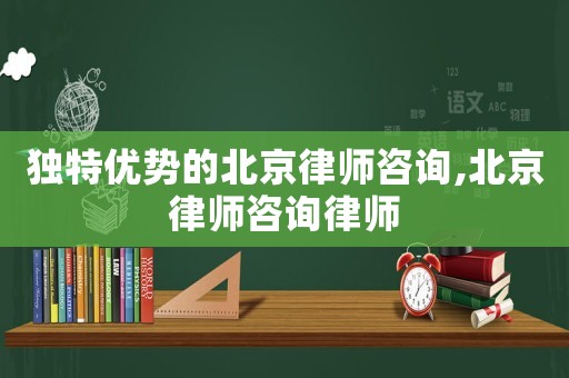 獨特優(yōu)勢的北京律師咨詢,北京律師咨詢律師