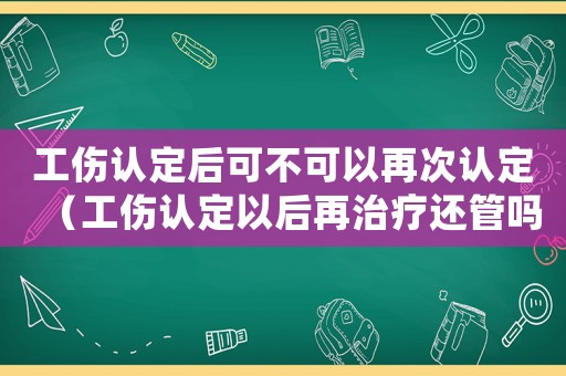 工傷認(rèn)定后可不可以再次認(rèn)定（工傷認(rèn)定以后再治療還管嗎）