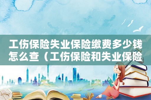 工傷保險(xiǎn)失業(yè)保險(xiǎn)繳費(fèi)多少錢怎么查（工傷保險(xiǎn)和失業(yè)保險(xiǎn)咋查詢）
