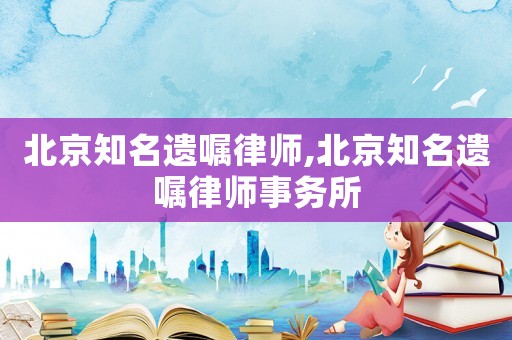 北京知名遺囑律師,北京知名遺囑律師事務(wù)所