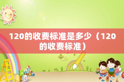 120的收費標(biāo)準是多少（120的收費標(biāo)準）