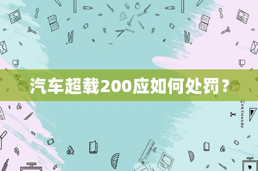 汽車超載200應(yīng)如何處罰？
