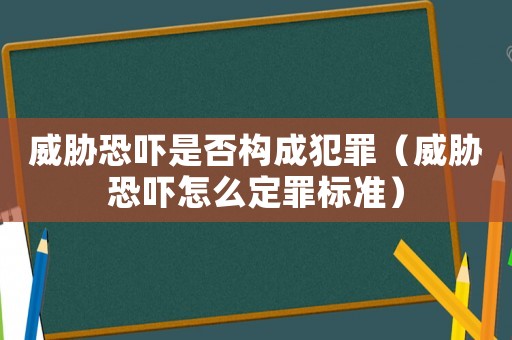 威脅恐嚇是否構(gòu)成犯罪（威脅恐嚇怎么定罪標準）