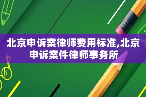 北京申訴案律師費(fèi)用標(biāo)準(zhǔn),北京申訴案件律師事務(wù)所
