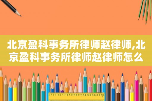 北京盈科事務(wù)所律師趙律師,北京盈科事務(wù)所律師趙律師怎么樣