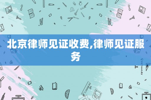 北京律師見證收費(fèi),律師見證服務(wù)