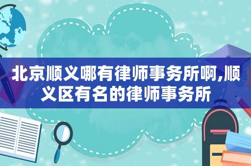 北京順義哪有律師事務(wù)所啊,順義區(qū)有名的律師事務(wù)所