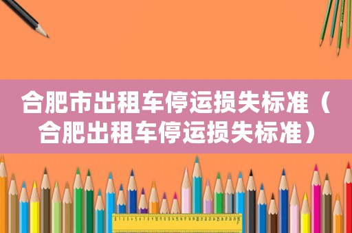 合肥市出租車停運(yùn)損失標(biāo)準(zhǔn)（合肥出租車停運(yùn)損失標(biāo)準(zhǔn)）