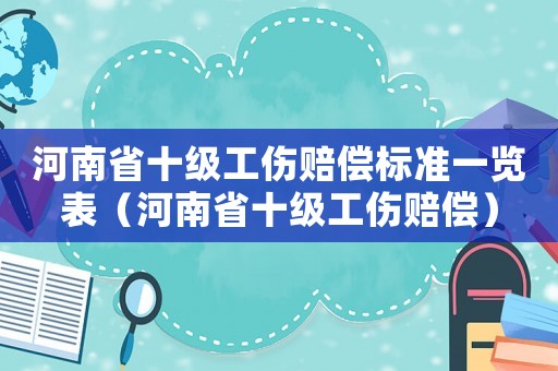 河南省十級(jí)工傷賠償標(biāo)準(zhǔn)一覽表（河南省十級(jí)工傷賠償）