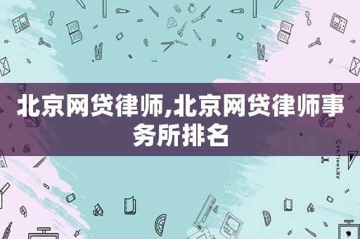 北京網(wǎng)貸律師,北京網(wǎng)貸律師事務(wù)所排名