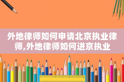 外地律師如何申請(qǐng)北京執(zhí)業(yè)律師,外地律師如何進(jìn)京執(zhí)業(yè)