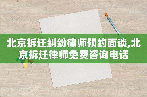 北京拆遷糾紛律師預(yù)約面談,北京拆遷律師免費(fèi)咨詢電話