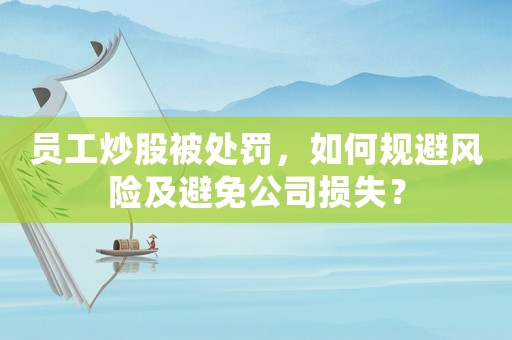 員工炒股被處罰，如何規(guī)避風險及避免公司損失？