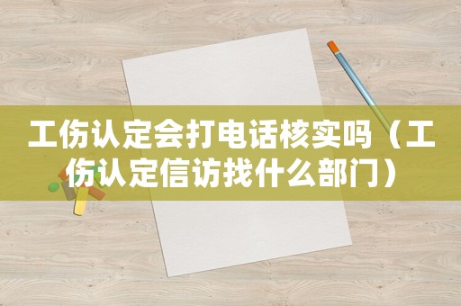 工傷認(rèn)定會打電話核實(shí)嗎（工傷認(rèn)定信訪找什么部門）