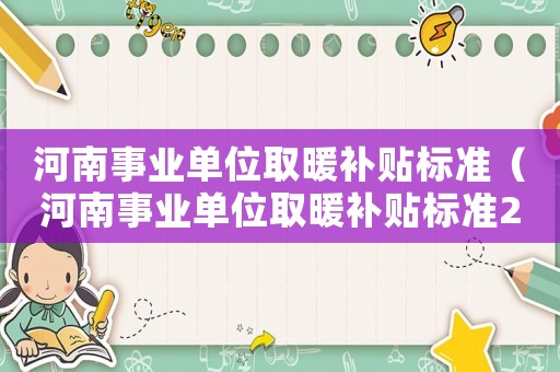 河南事業(yè)單位取暖補(bǔ)貼標(biāo)準(zhǔn)（河南事業(yè)單位取暖補(bǔ)貼標(biāo)準(zhǔn)2015）
