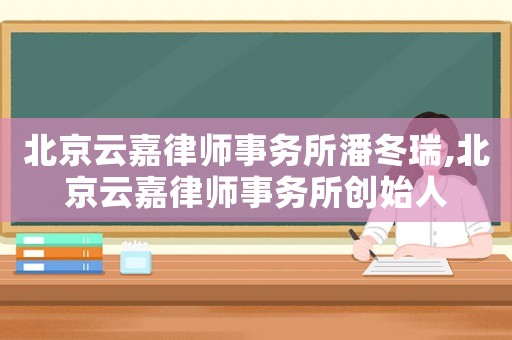 北京云嘉律師事務所潘冬瑞,北京云嘉律師事務所創(chuàng)始人