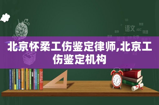 北京懷柔工傷鑒定律師,北京工傷鑒定機(jī)構(gòu)