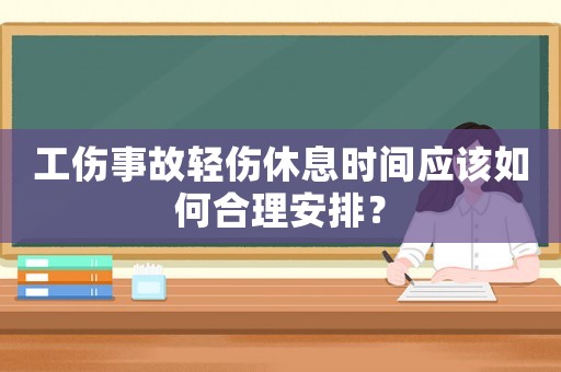工傷事故輕傷休息時間應(yīng)該如何合理安排？