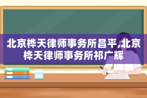 北京樺天律師事務(wù)所昌平,北京樺天律師事務(wù)所祁廣輝