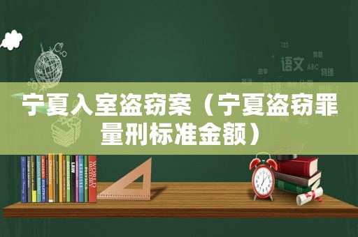 寧夏入室盜竊案（寧夏盜竊罪量刑標(biāo)準(zhǔn)金額）