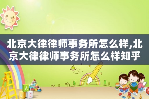 北京大律律師事務(wù)所怎么樣,北京大律律師事務(wù)所怎么樣知乎