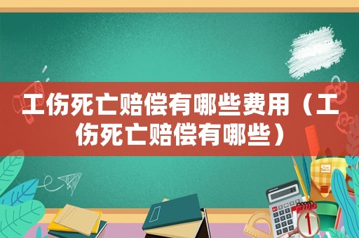 工傷死亡賠償有哪些費(fèi)用（工傷死亡賠償有哪些）