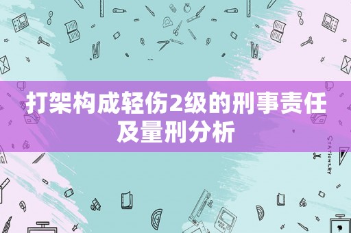 打架構(gòu)成輕傷2級(jí)的刑事責(zé)任及量刑分析