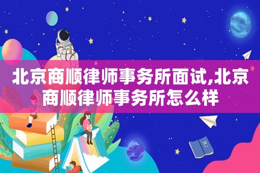 北京商順律師事務(wù)所面試,北京商順律師事務(wù)所怎么樣
