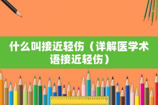 什么叫接近輕傷（詳解醫(yī)學(xué)術(shù)語接近輕傷）