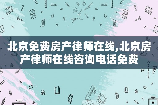 北京免費(fèi)房產(chǎn)律師在線,北京房產(chǎn)律師在線咨詢電話免費(fèi)