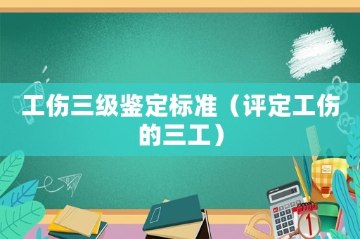 工傷三級(jí)鑒定標(biāo)準(zhǔn)（評(píng)定工傷的三工）