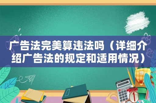 廣告法完美算違法嗎（詳細(xì)介紹廣告法的規(guī)定和適用情況）