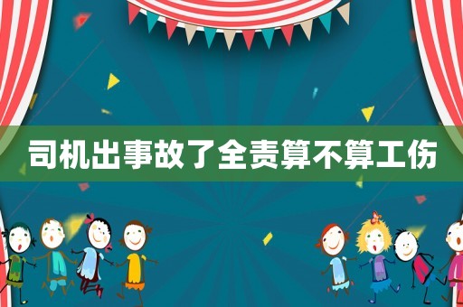 司機(jī)出事故了全責(zé)算不算工傷