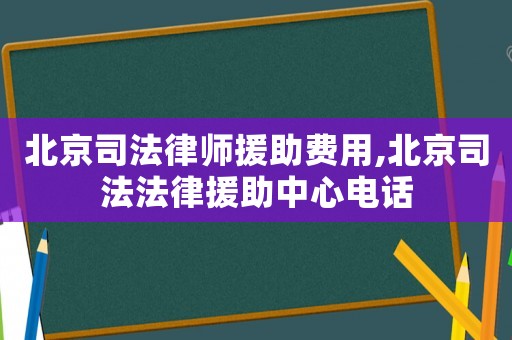 北京司法律師援助費用,北京司法法律援助中心電話