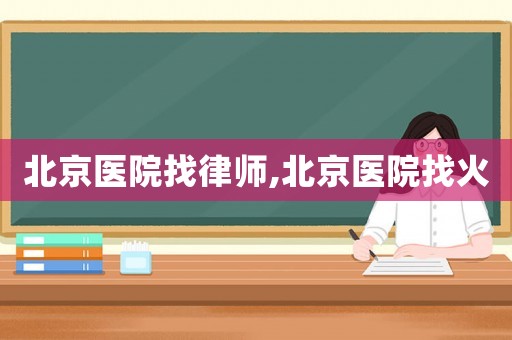 北京醫(yī)院找律師,北京醫(yī)院找火