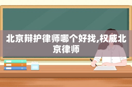 北京辯護律師哪個好找,權(quán)威北京律師
