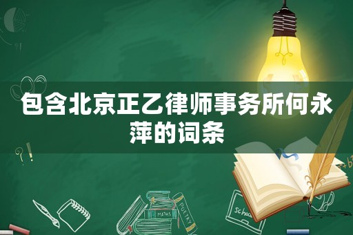 包含北京正乙律師事務(wù)所何永萍的詞條