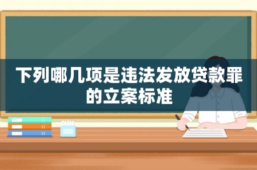 下列哪幾項是違法發(fā)放貸款罪的立案標準