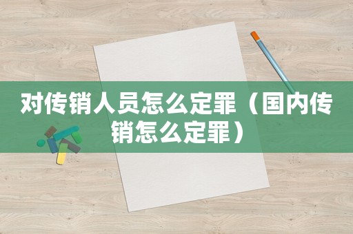 對傳銷人員怎么定罪（國內(nèi)傳銷怎么定罪）