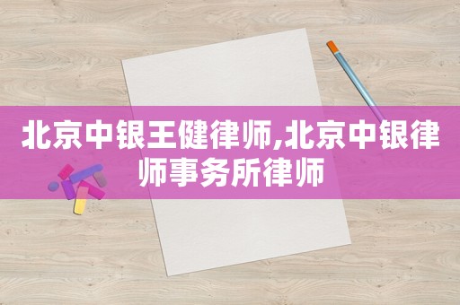 北京中銀王健律師,北京中銀律師事務(wù)所律師
