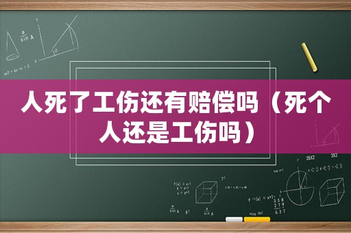人死了工傷還有賠償嗎（死個(gè)人還是工傷嗎）