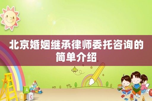北京婚姻繼承律師委托咨詢的簡單介紹