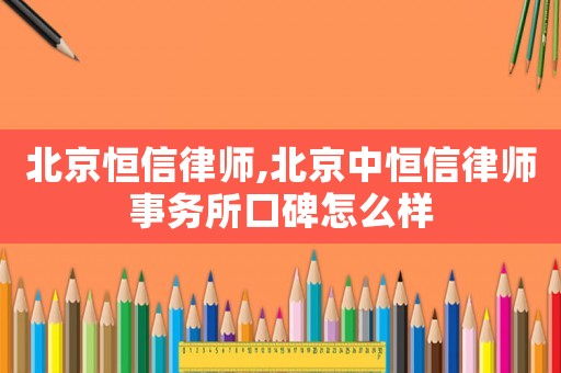 北京恒信律師,北京中恒信律師事務(wù)所口碑怎么樣