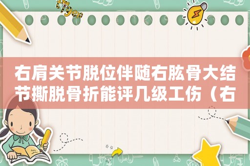 右肩關(guān)節(jié)脫位伴隨右肱骨大結(jié)節(jié)撕脫骨折能評幾級工傷（右肩關(guān)節(jié)脫位伴大結(jié)節(jié)骨折工傷幾級）