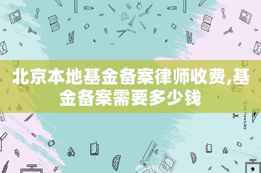 北京本地基金備案律師收費(fèi),基金備案需要多少錢(qián)