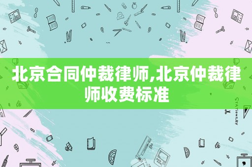 北京合同仲裁律師,北京仲裁律師收費標(biāo)準(zhǔn)