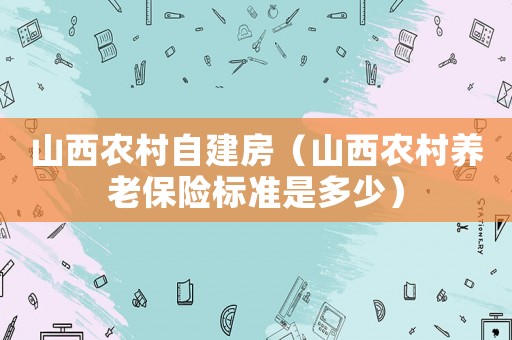 山西農(nóng)村自建房（山西農(nóng)村養(yǎng)老保險(xiǎn)標(biāo)準(zhǔn)是多少）