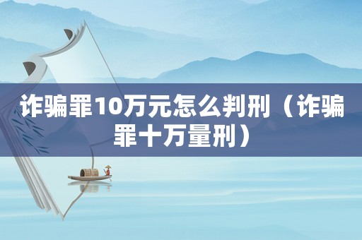 詐騙罪10萬(wàn)元怎么判刑（詐騙罪十萬(wàn)量刑）