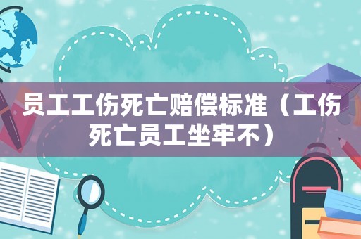 員工工傷死亡賠償標(biāo)準(zhǔn)（工傷死亡員工坐牢不）
