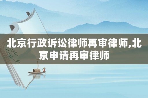 北京行政訴訟律師再審律師,北京申請再審律師